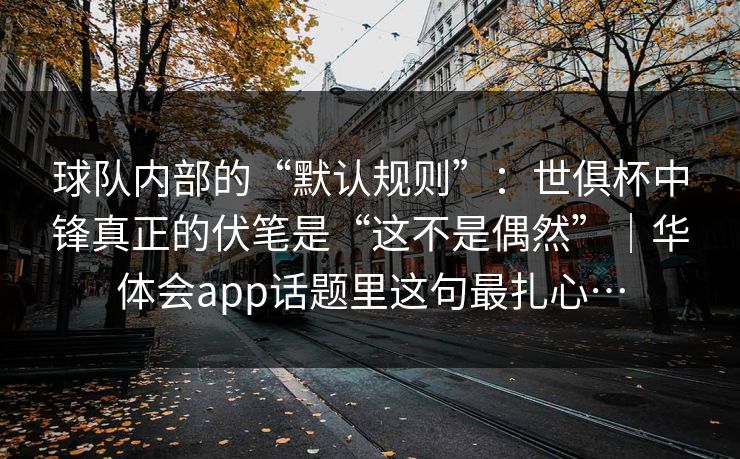 球队内部的“默认规则”：世俱杯中锋真正的伏笔是“这不是偶然”｜华体会app话题里这句最扎心…