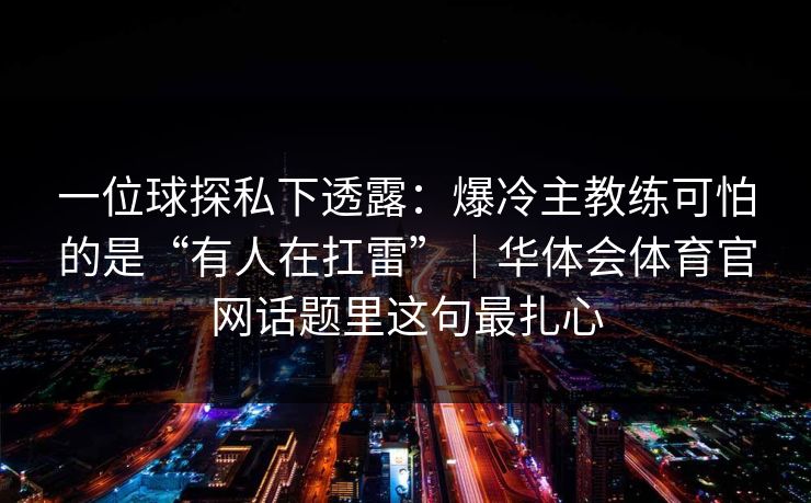 一位球探私下透露：爆冷主教练可怕的是“有人在扛雷”｜华体会体育官网话题里这句最扎心