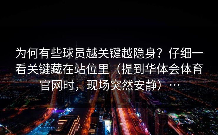 为何有些球员越关键越隐身？仔细一看关键藏在站位里（提到华体会体育官网时，现场突然安静）…