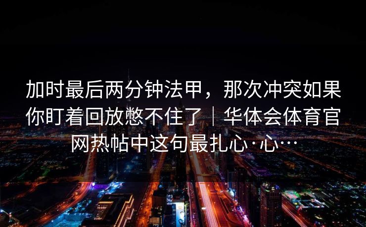 加时最后两分钟法甲，那次冲突如果你盯着回放憋不住了｜华体会体育官网热帖中这句最扎心·心…