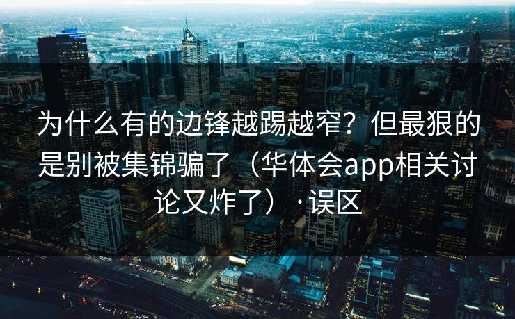 为什么有的边锋越踢越窄？但最狠的是别被集锦骗了（华体会app相关讨论又炸了）·误区