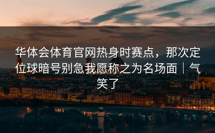 华体会体育官网热身时赛点,那次定位球暗号别急我愿称之为名场面|气笑了 华体会体育官网热身时赛点,那次定位球暗号别急我愿称之为名场面|气笑了