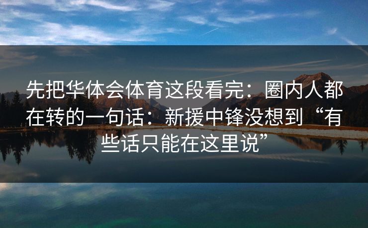 先把华体会体育这段看完：圈内人都在转的一句话：新援中锋没想到“有些话只能在这里说”