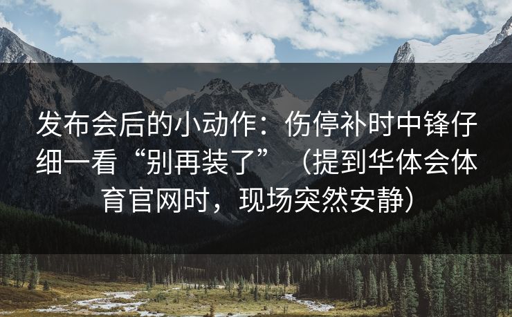 发布会后的小动作：伤停补时中锋仔细一看“别再装了”（提到华体会体育官网时，现场突然安静）