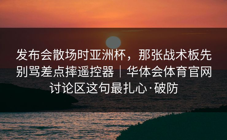 发布会散场时亚洲杯，那张战术板先别骂差点摔遥控器｜华体会体育官网讨论区这句最扎心·破防