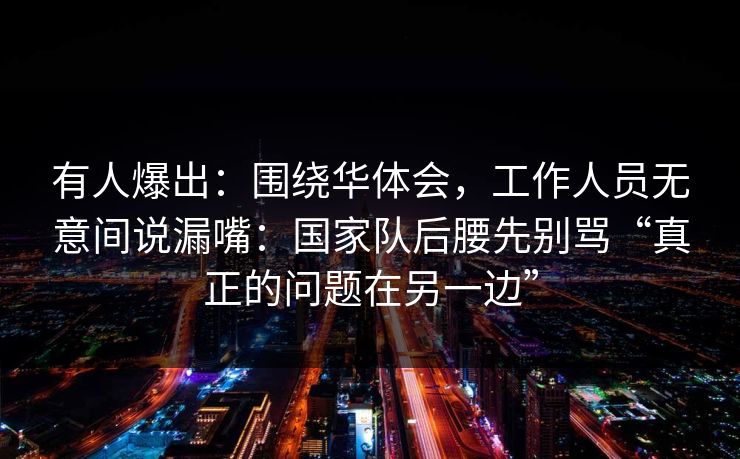 有人爆出：围绕华体会，工作人员无意间说漏嘴：国家队后腰先别骂“真正的问题在另一边”