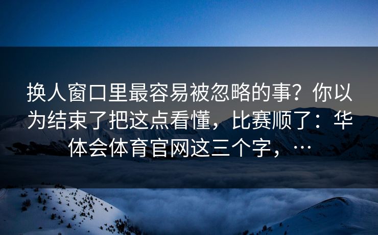 换人窗口里最容易被忽略的事？你以为结束了把这点看懂，比赛顺了：华体会体育官网这三个字，…