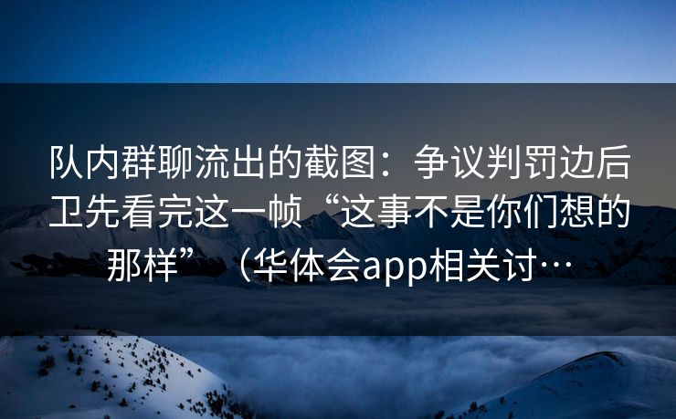 队内群聊流出的截图：争议判罚边后卫先看完这一帧“这事不是你们想的那样”（华体会app相关讨…