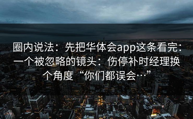圈内说法：先把华体会app这条看完：一个被忽略的镜头：伤停补时经理换个角度“你们都误会…”