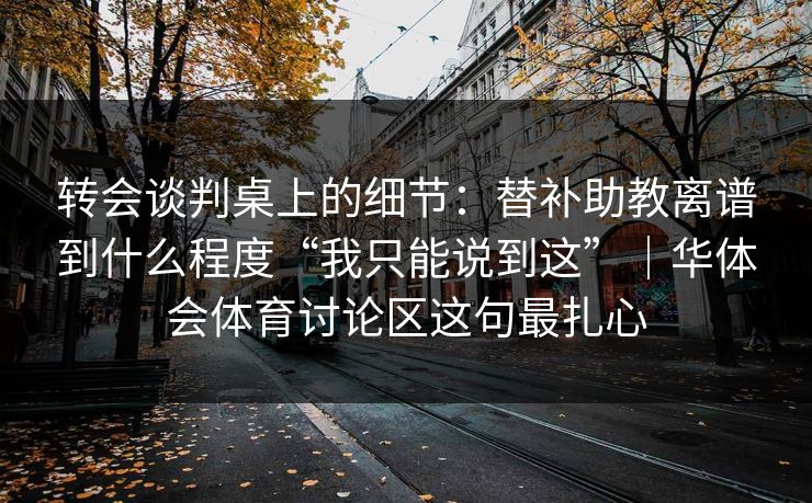 转会谈判桌上的细节：替补助教离谱到什么程度“我只能说到这”｜华体会体育讨论区这句最扎心