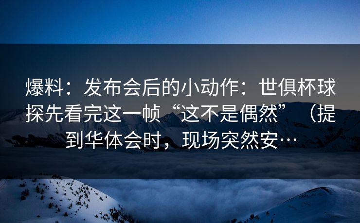 爆料：发布会后的小动作：世俱杯球探先看完这一帧“这不是偶然”（提到华体会时，现场突然安…