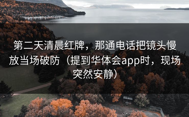 第二天清晨红牌，那通电话把镜头慢放当场破防（提到华体会app时，现场突然安静）