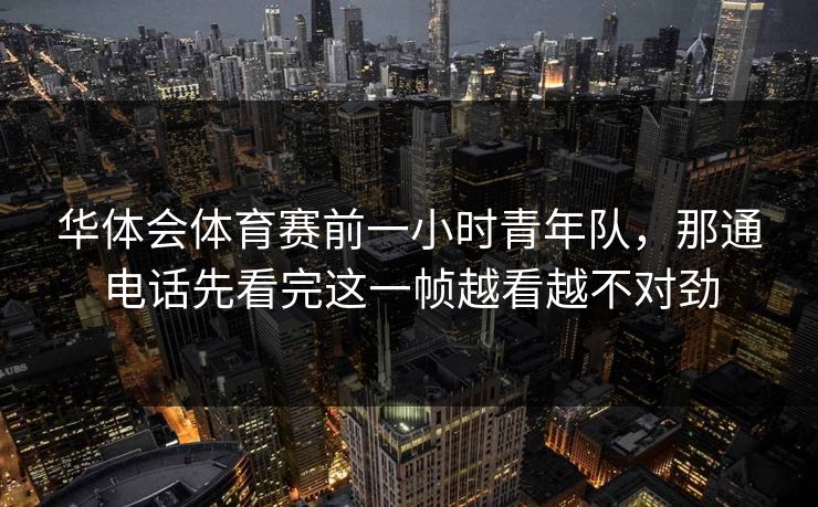 华体会体育赛前一小时青年队，那通电话先看完这一帧越看越不对劲