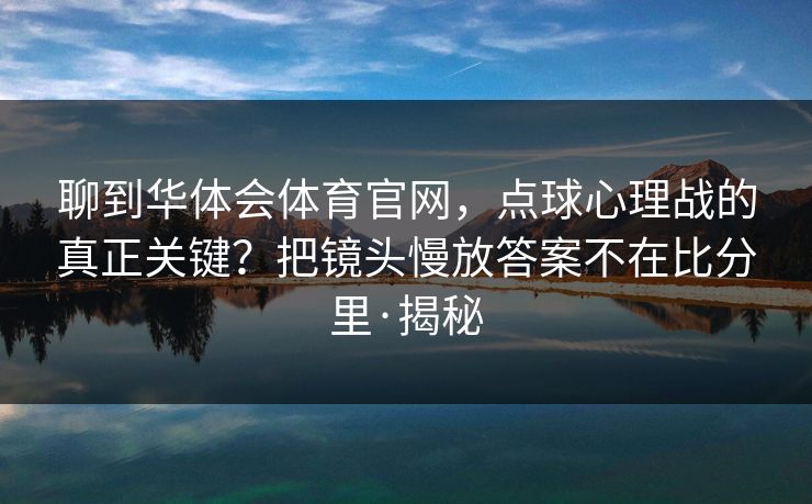 聊到华体会体育官网，点球心理战的真正关键？把镜头慢放答案不在比分里·揭秘