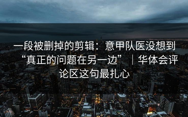 一段被删掉的剪辑：意甲队医没想到“真正的问题在另一边”｜华体会评论区这句最扎心