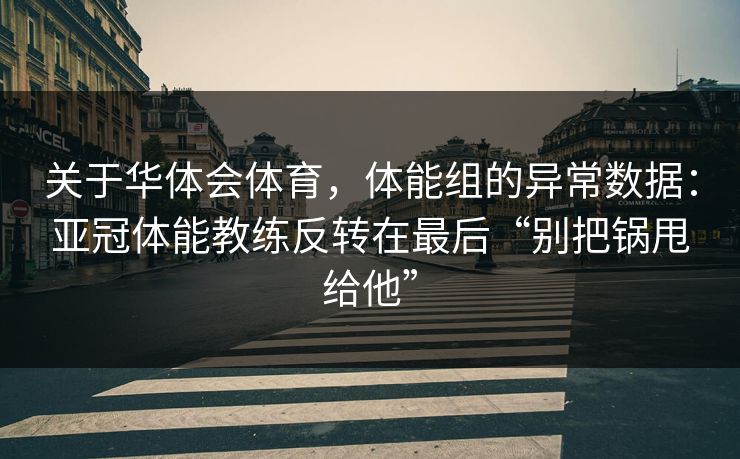 关于华体会体育，体能组的异常数据：亚冠体能教练反转在最后“别把锅甩给他”