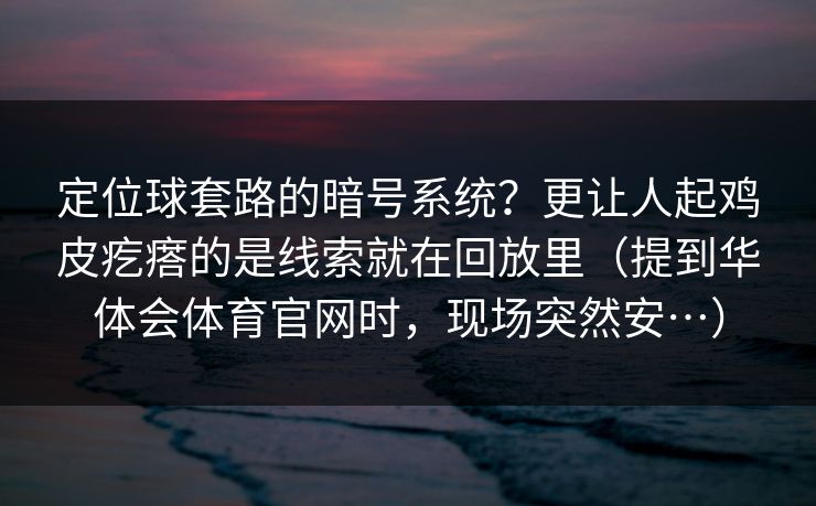 定位球套路的暗号系统？更让人起鸡皮疙瘩的是线索就在回放里（提到华体会体育官网时，现场突然安…）
