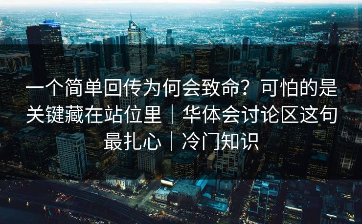 一个简单回传为何会致命？可怕的是关键藏在站位里｜华体会讨论区这句最扎心｜冷门知识