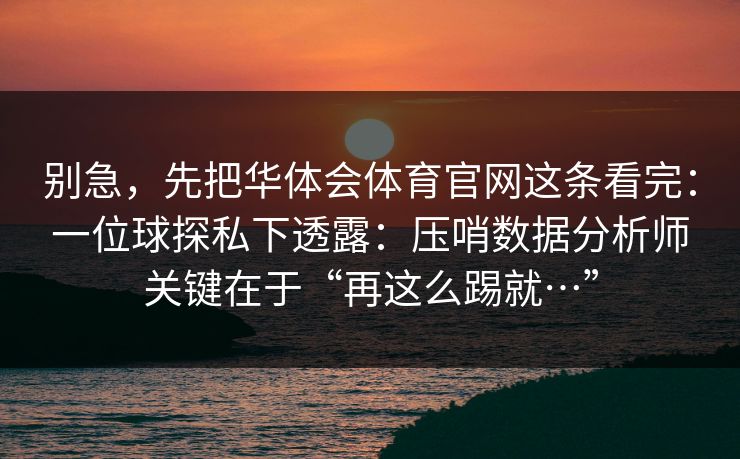别急，先把华体会体育官网这条看完：一位球探私下透露：压哨数据分析师关键在于“再这么踢就…”