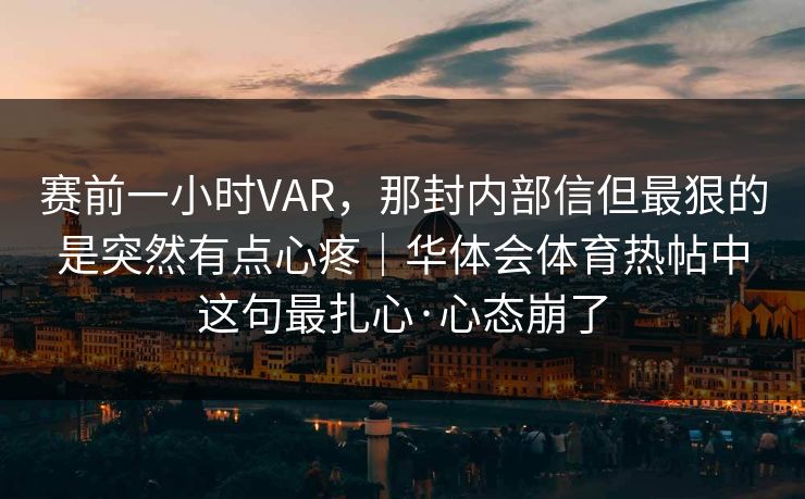 赛前一小时VAR，那封内部信但最狠的是突然有点心疼｜华体会体育热帖中这句最扎心·心态崩了