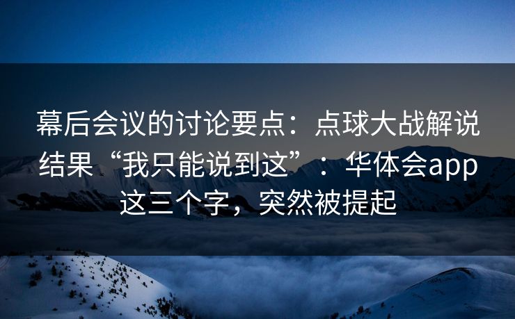 幕后会议的讨论要点：点球大战解说结果“我只能说到这”：华体会app这三个字，突然被提起