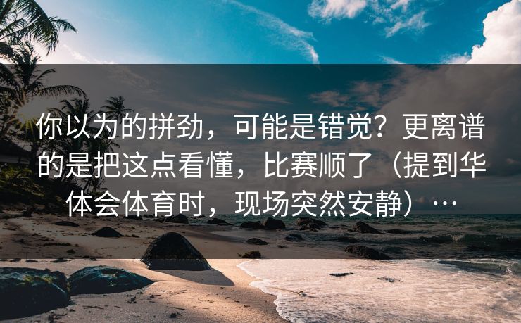 你以为的拼劲，可能是错觉？更离谱的是把这点看懂，比赛顺了（提到华体会体育时，现场突然安静）…