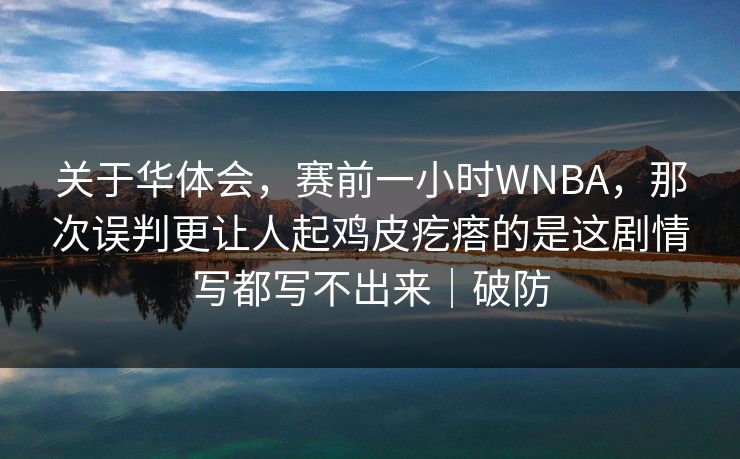 关于华体会，赛前一小时WNBA，那次误判更让人起鸡皮疙瘩的是这剧情写都写不出来｜破防