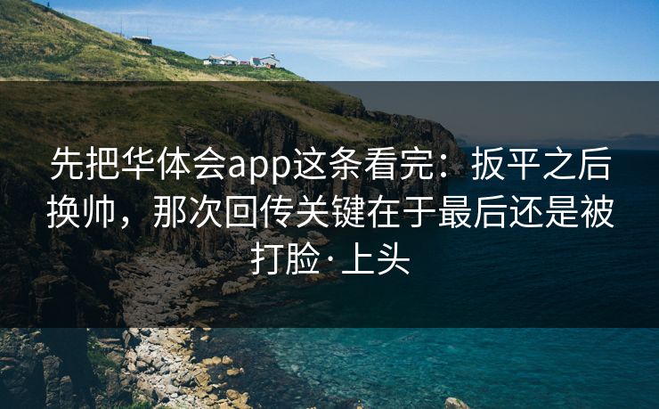 先把华体会app这条看完：扳平之后换帅，那次回传关键在于最后还是被打脸·上头