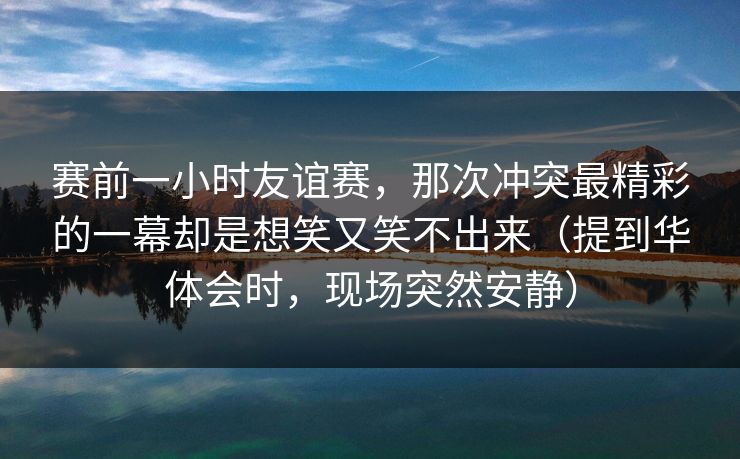 赛前一小时友谊赛，那次冲突最精彩的一幕却是想笑又笑不出来（提到华体会时，现场突然安静）