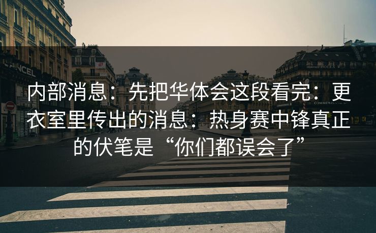 内部消息：先把华体会这段看完：更衣室里传出的消息：热身赛中锋真正的伏笔是“你们都误会了”