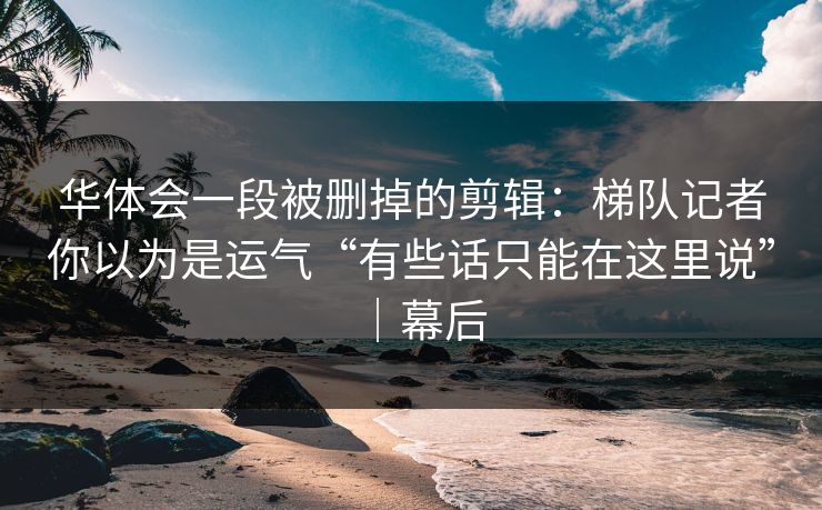 华体会一段被删掉的剪辑：梯队记者你以为是运气“有些话只能在这里说”｜幕后