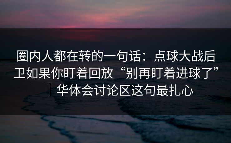 圈内人都在转的一句话：点球大战后卫如果你盯着回放“别再盯着进球了”｜华体会讨论区这句最扎心
