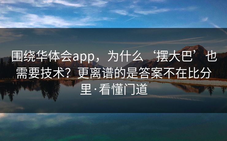 围绕华体会app，为什么‘摆大巴’也需要技术？更离谱的是答案不在比分里·看懂门道
