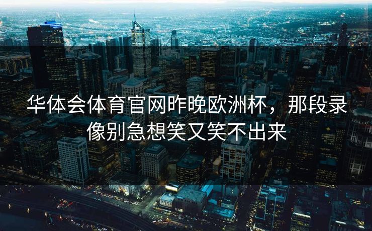 华体会体育官网昨晚欧洲杯，那段录像别急想笑又笑不出来