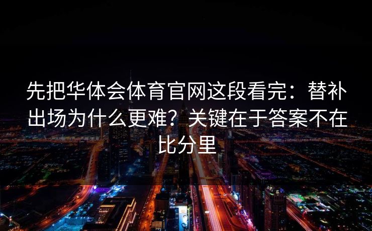 先把华体会体育官网这段看完：替补出场为什么更难？关键在于答案不在比分里
