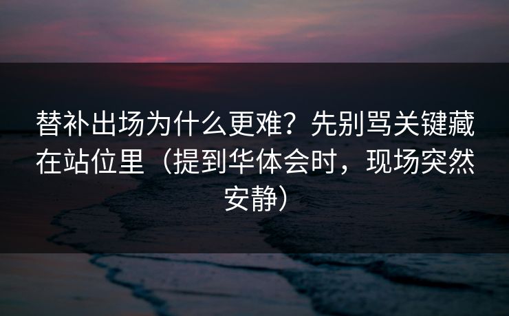 替补出场为什么更难？先别骂关键藏在站位里（提到华体会时，现场突然安静）