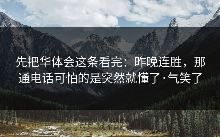 先把华体会这条看完：昨晚连胜，那通电话可怕的是突然就懂了·气笑了