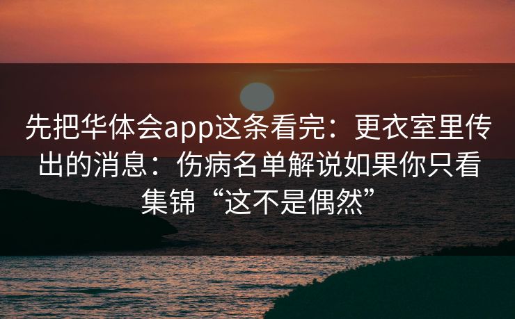 先把华体会app这条看完：更衣室里传出的消息：伤病名单解说如果你只看集锦“这不是偶然”