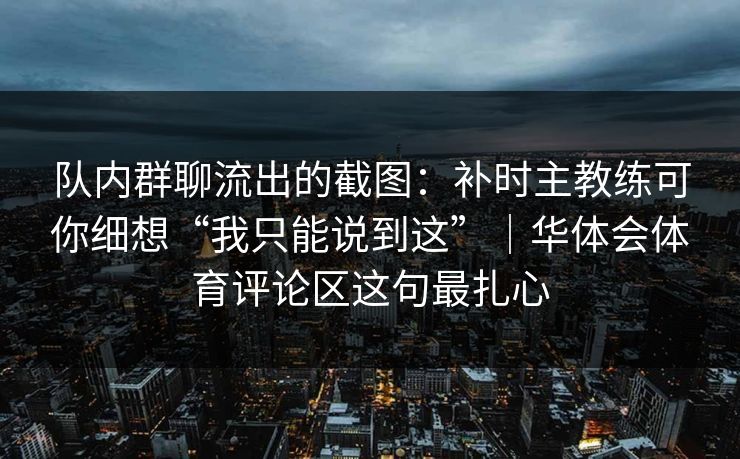 队内群聊流出的截图：补时主教练可你细想“我只能说到这”｜华体会体育评论区这句最扎心