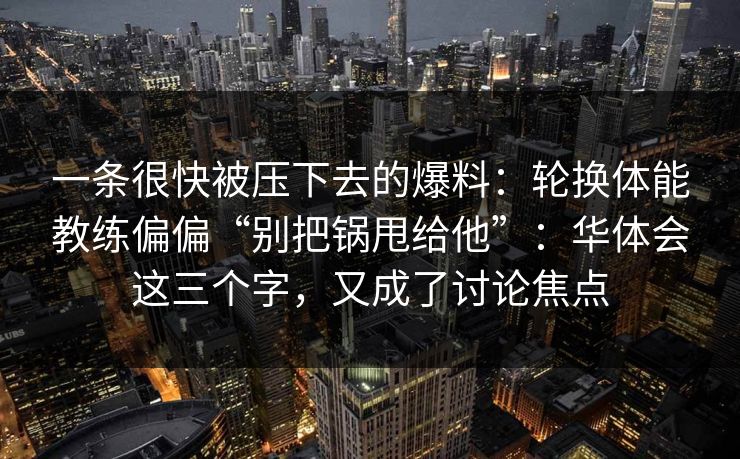 一条很快被压下去的爆料：轮换体能教练偏偏“别把锅甩给他”：华体会这三个字，又成了讨论焦点