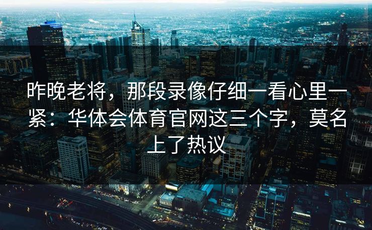 昨晚老将，那段录像仔细一看心里一紧：华体会体育官网这三个字，莫名上了热议