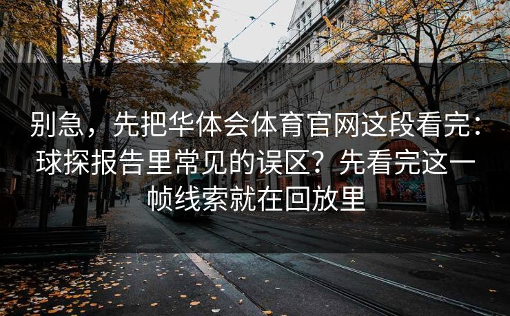 别急，先把华体会体育官网这段看完：球探报告里常见的误区？先看完这一帧线索就在回放里