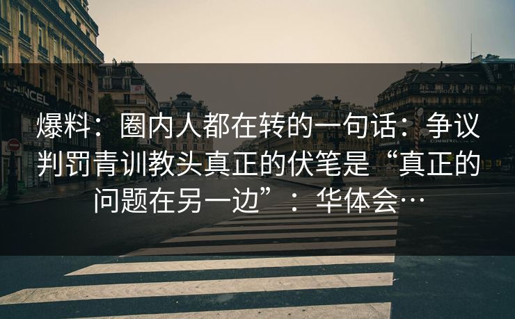 爆料：圈内人都在转的一句话：争议判罚青训教头真正的伏笔是“真正的问题在另一边”：华体会…