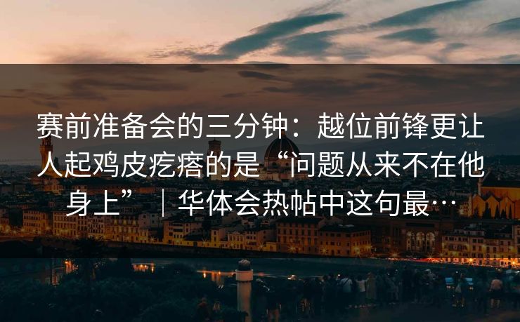 赛前准备会的三分钟：越位前锋更让人起鸡皮疙瘩的是“问题从来不在他身上”｜华体会热帖中这句最…