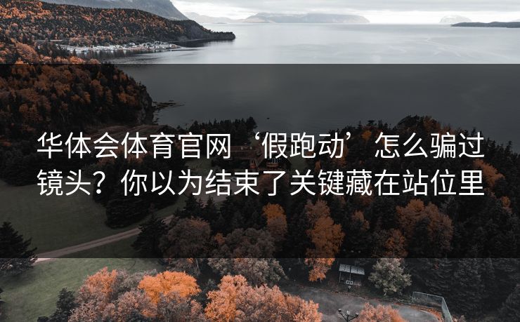 华体会体育官网‘假跑动’怎么骗过镜头？你以为结束了关键藏在站位里