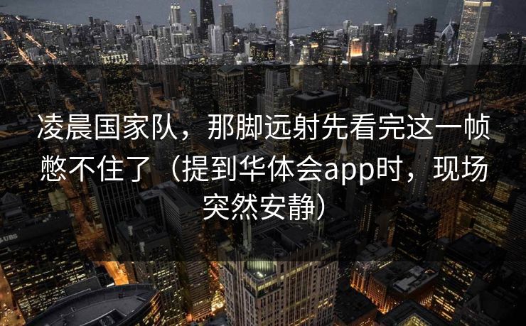 凌晨国家队，那脚远射先看完这一帧憋不住了（提到华体会app时，现场突然安静）